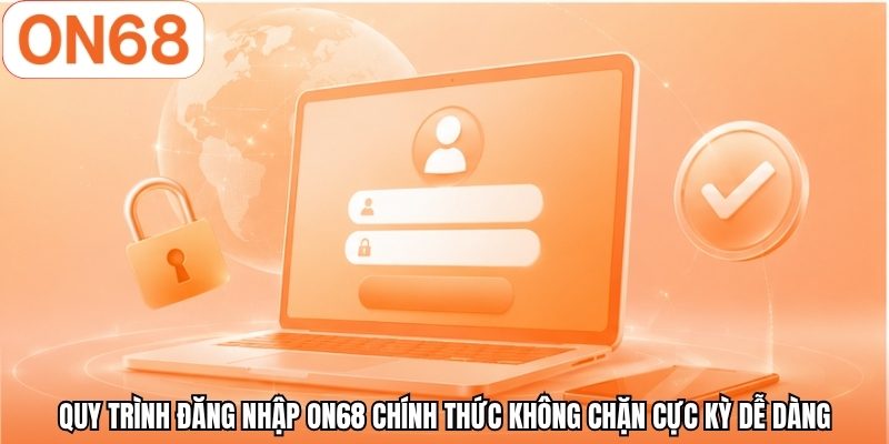 Quy trình đăng nhập ON68 chính thức không chặn cực kỳ dễ dàng