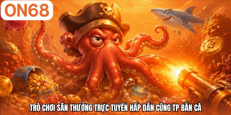 Trò chơi săn thưởng trực tuyến hấp dẫn cùng TP bắn cá